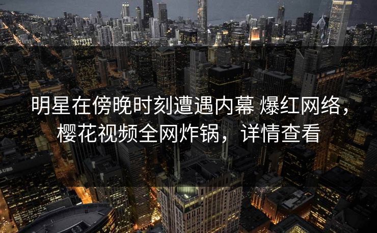 明星在傍晚时刻遭遇内幕 爆红网络，樱花视频全网炸锅，详情查看
