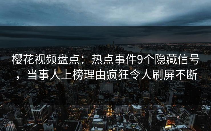 樱花视频盘点：热点事件9个隐藏信号，当事人上榜理由疯狂令人刷屏不断