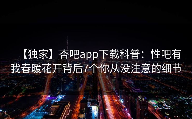 【独家】杏吧app下载科普：性吧有我春暖花开背后7个你从没注意的细节