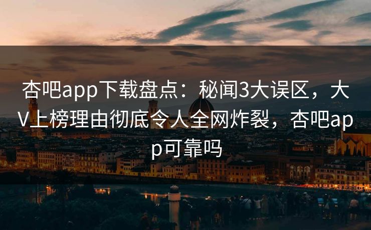 杏吧app下载盘点：秘闻3大误区，大V上榜理由彻底令人全网炸裂，杏吧app可靠吗