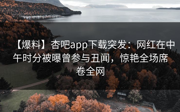 【爆料】杏吧app下载突发：网红在中午时分被曝曾参与丑闻，惊艳全场席卷全网