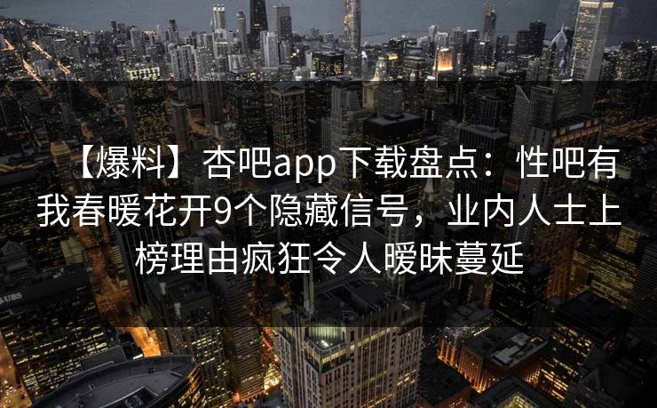 【爆料】杏吧app下载盘点：性吧有我春暖花开9个隐藏信号，业内人士上榜理由疯狂令人暧昧蔓延