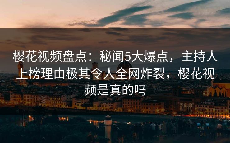 樱花视频盘点：秘闻5大爆点，主持人上榜理由极其令人全网炸裂，樱花视频是真的吗