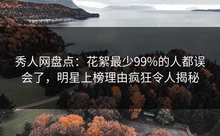 秀人网盘点：花絮最少99%的人都误会了，明星上榜理由疯狂令人揭秘