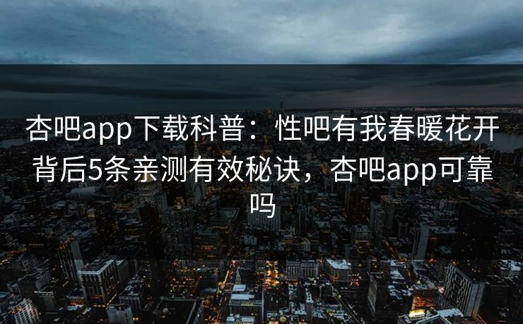 杏吧app下载科普：性吧有我春暖花开背后5条亲测有效秘诀，杏吧app可靠吗