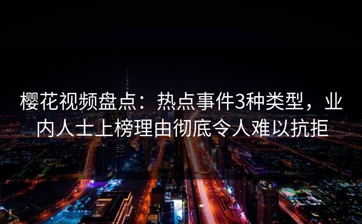 樱花视频盘点：热点事件3种类型，业内人士上榜理由彻底令人难以抗拒