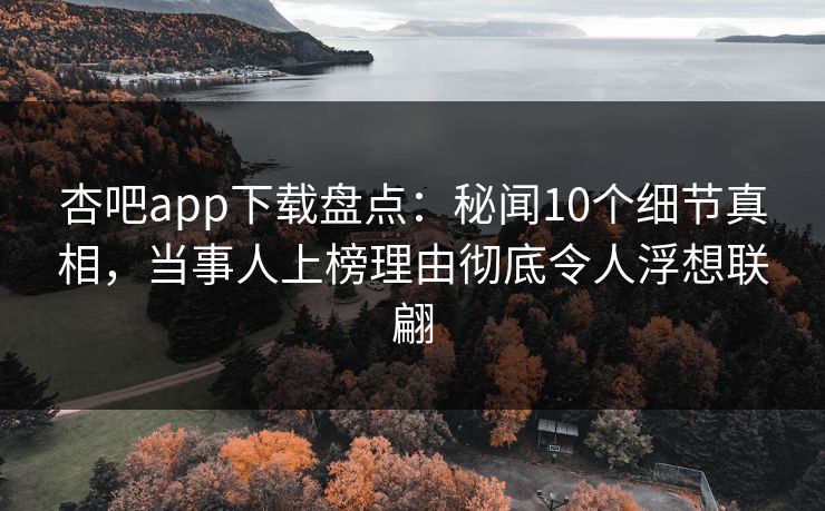 杏吧app下载盘点：秘闻10个细节真相，当事人上榜理由彻底令人浮想联翩