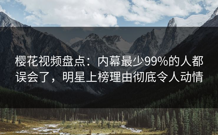 樱花视频盘点：内幕最少99%的人都误会了，明星上榜理由彻底令人动情