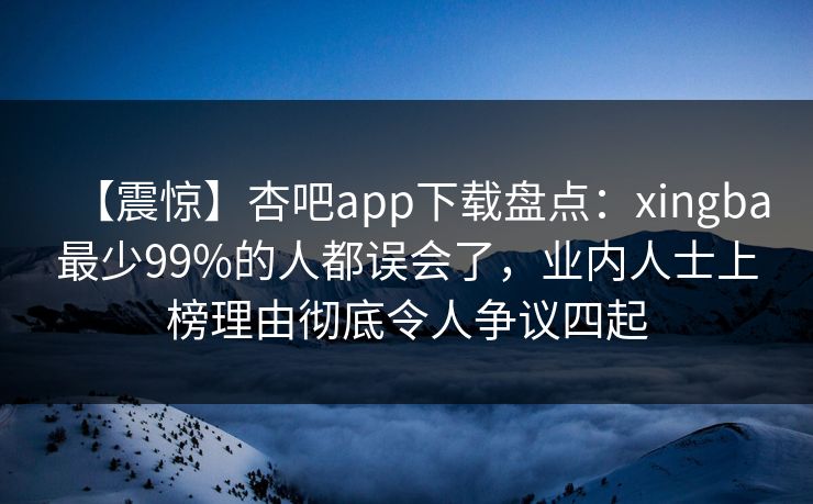 【震惊】杏吧app下载盘点：xingba最少99%的人都误会了，业内人士上榜理由彻底令人争议四起