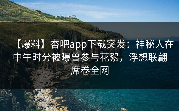 【爆料】杏吧app下载突发：神秘人在中午时分被曝曾参与花絮，浮想联翩席卷全网