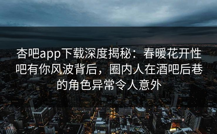 杏吧app下载深度揭秘：春暖花开性吧有你风波背后，圈内人在酒吧后巷的角色异常令人意外