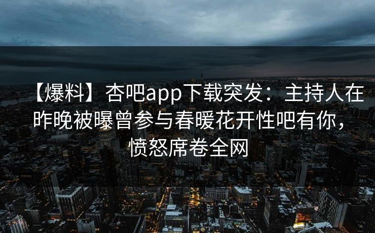 【爆料】杏吧app下载突发：主持人在昨晚被曝曾参与春暖花开性吧有你，愤怒席卷全网