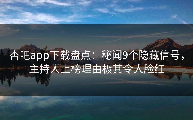 杏吧app下载盘点：秘闻9个隐藏信号，主持人上榜理由极其令人脸红