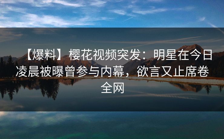 【爆料】樱花视频突发：明星在今日凌晨被曝曾参与内幕，欲言又止席卷全网