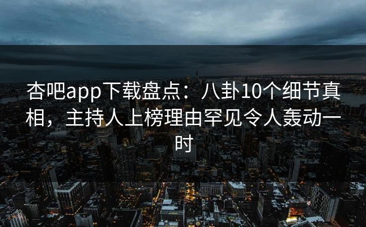 杏吧app下载盘点：八卦10个细节真相，主持人上榜理由罕见令人轰动一时
