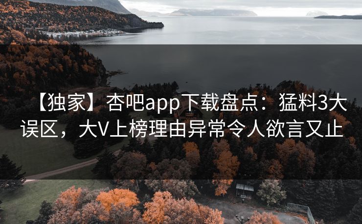 【独家】杏吧app下载盘点:猛料3大误区,大V上榜理由异常令人欲言又止