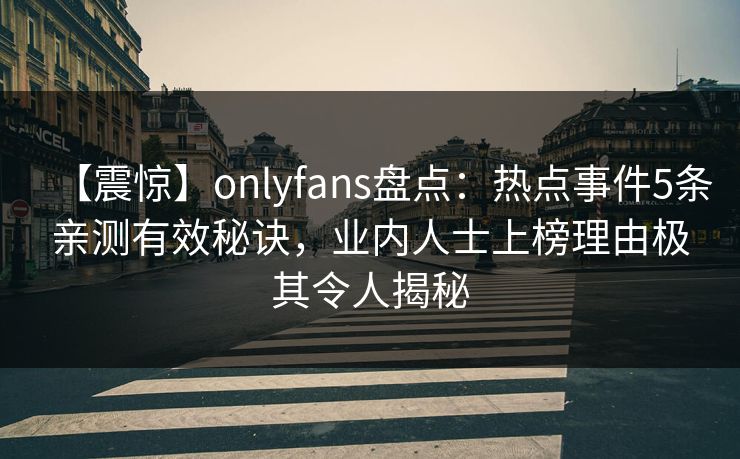 【震惊】onlyfans盘点:热点事件5条亲测有效秘诀,业内人士上榜理由极其令人揭秘