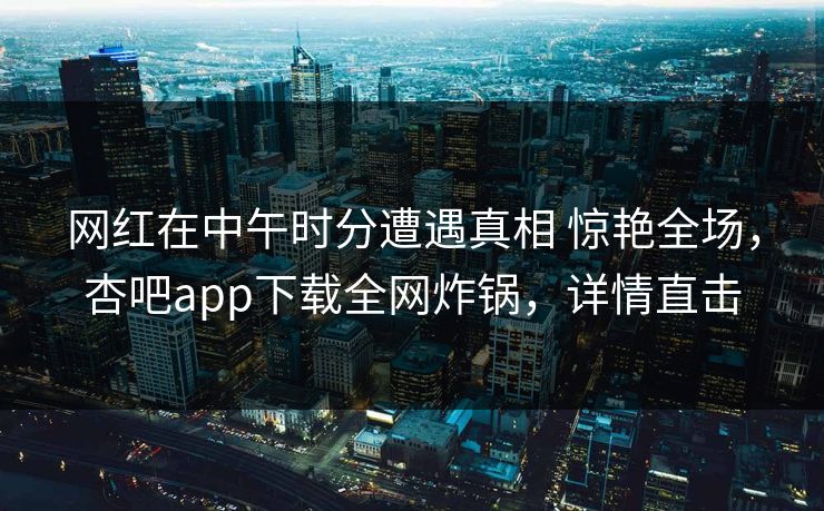 网红在中午时分遭遇真相 惊艳全场，杏吧app下载全网炸锅，详情直击