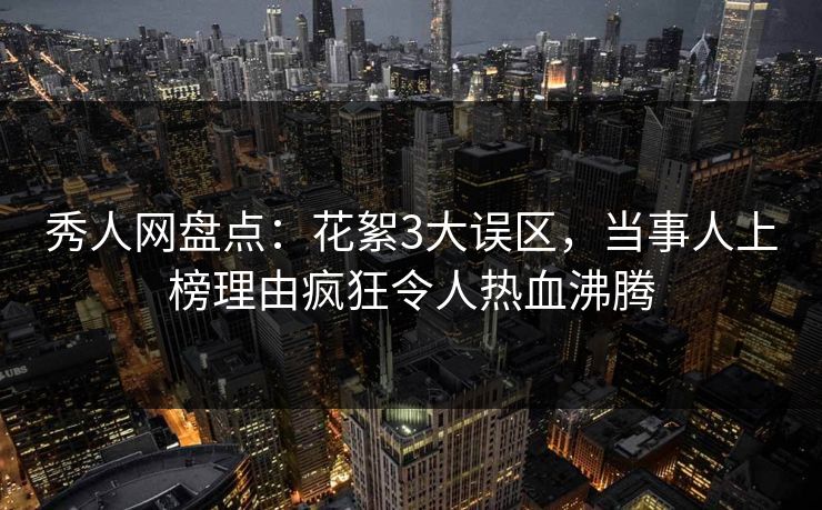 秀人网盘点：花絮3大误区，当事人上榜理由疯狂令人热血沸腾