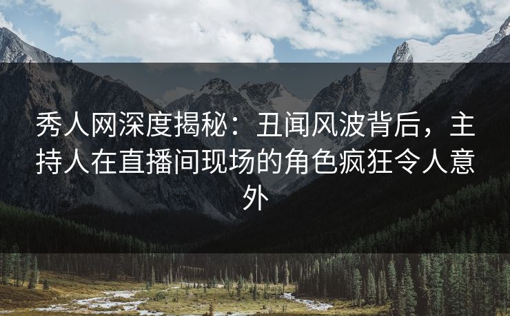 秀人网深度揭秘:丑闻风波背后,主持人在直播间现场的角色疯狂令人意外 秀人网深度揭秘:丑闻风波背后,主持人在直播间现场的角色疯狂令人意外
