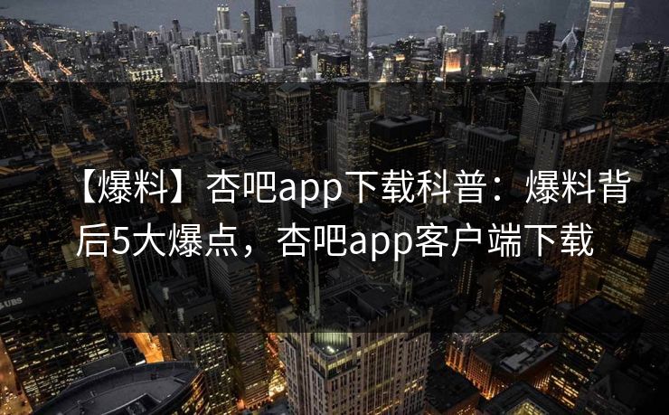 【爆料】杏吧app下载科普：爆料背后5大爆点，杏吧app客户端下载