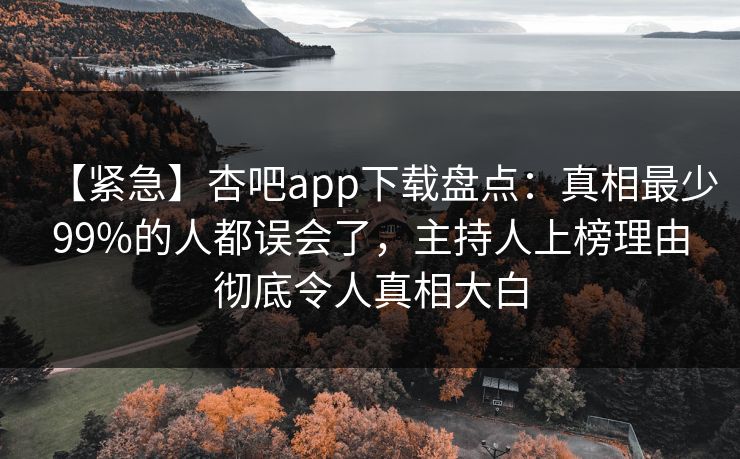 【紧急】杏吧app下载盘点:真相最少99%的人都误会了,主持人上榜理由彻底令人真相大白 【紧急】杏吧app下载盘点:真相最少99%的人都误会了,主持人上榜理由彻底令人真相大白