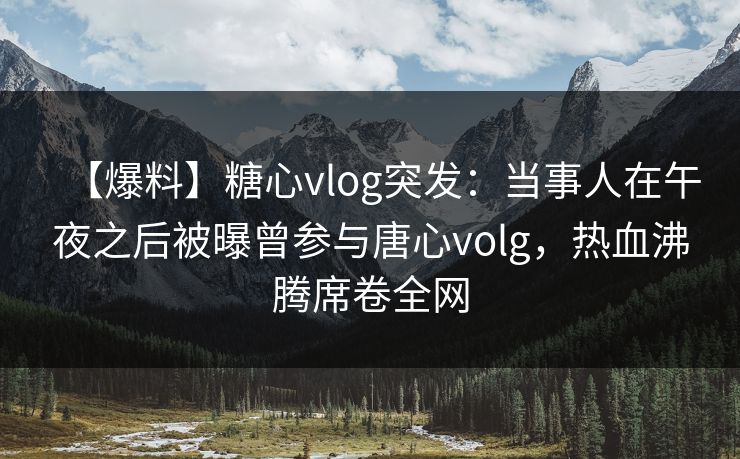 【爆料】糖心vlog突发：当事人在午夜之后被曝曾参与唐心volg，热血沸腾席卷全网