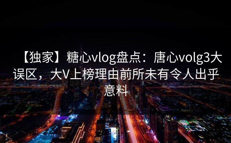 【独家】糖心vlog盘点：唐心volg3大误区，大V上榜理由前所未有令人出乎意料