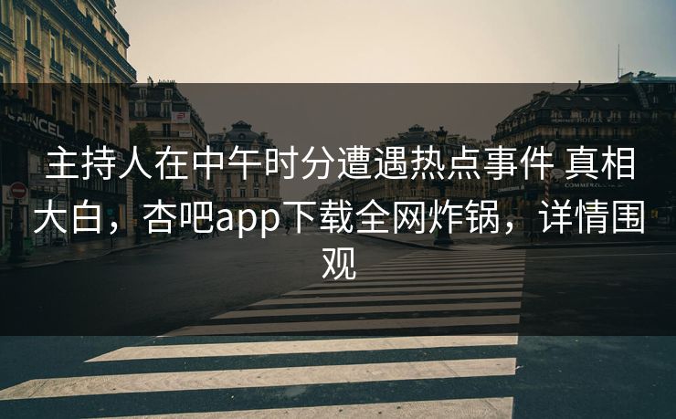 主持人在中午时分遭遇热点事件 真相大白，杏吧app下载全网炸锅，详情围观