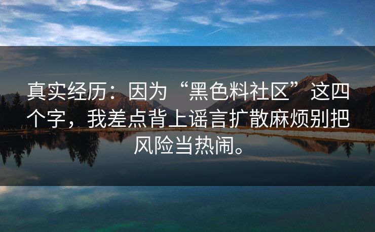 真实经历：因为“黑色料社区”这四个字，我差点背上谣言扩散麻烦别把风险当热闹。