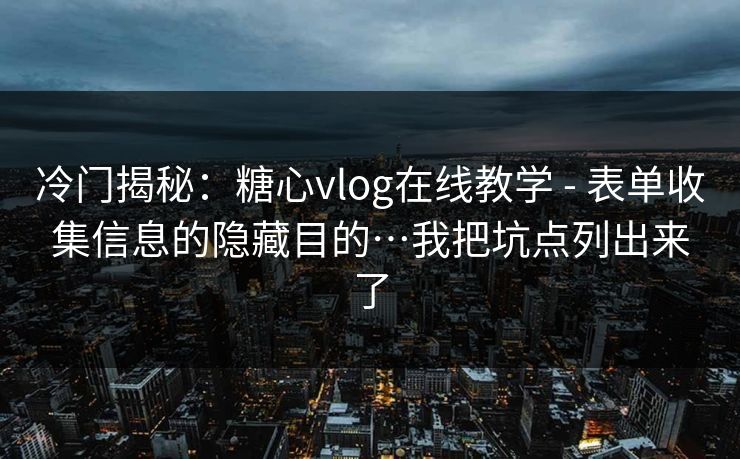 冷门揭秘：糖心vlog在线教学 - 表单收集信息的隐藏目的…我把坑点列出来了
