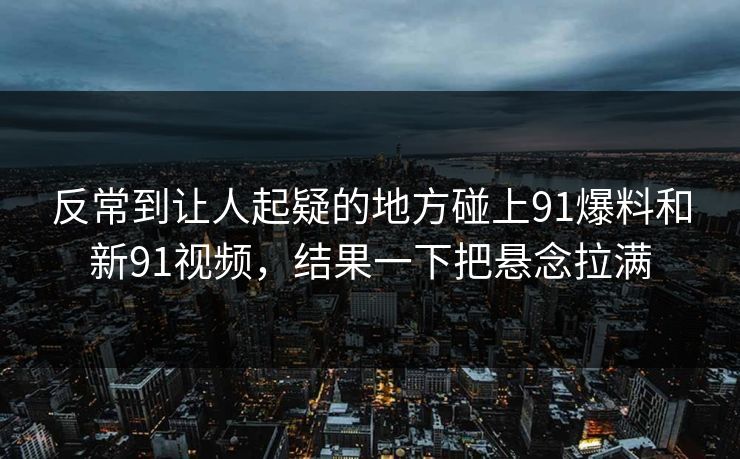 反常到让人起疑的地方碰上91爆料和新91视频,结果一下把悬念拉满 反常到让人起疑的地方碰上91爆料和新91视频,结果一下把悬念拉满