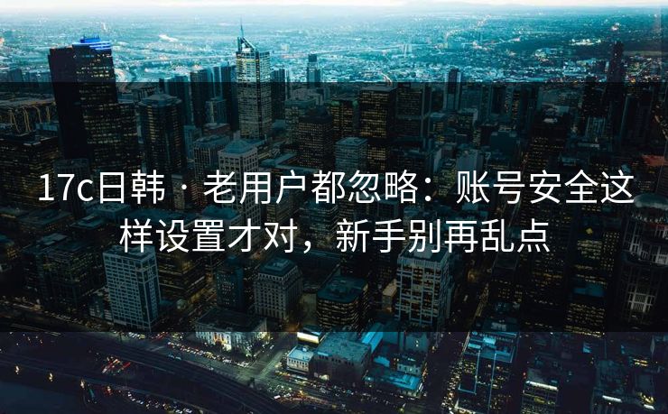 17c日韩 · 老用户都忽略：账号安全这样设置才对，新手别再乱点