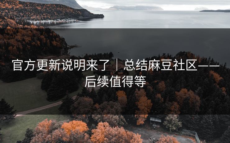 官方更新说明来了｜总结麻豆社区——后续值得等