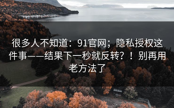 很多人不知道：91官网；隐私授权这件事——结果下一秒就反转？！别再用老方法了