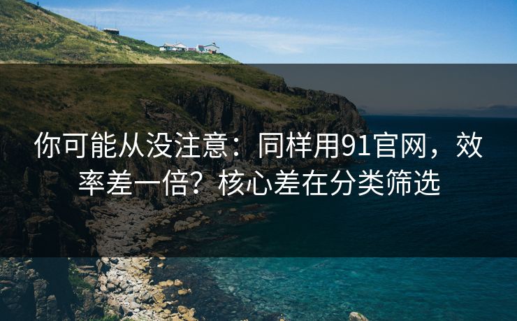 你可能从没注意：同样用91官网，效率差一倍？核心差在分类筛选