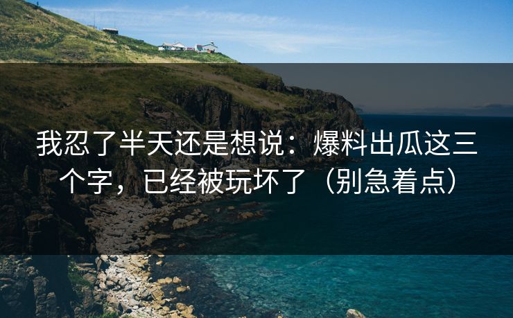我忍了半天还是想说:爆料出瓜这三个字,已经被玩坏了(别急着点) 我忍了半天还是想说:爆料出瓜这三个字,已经被玩坏了(别急着点)