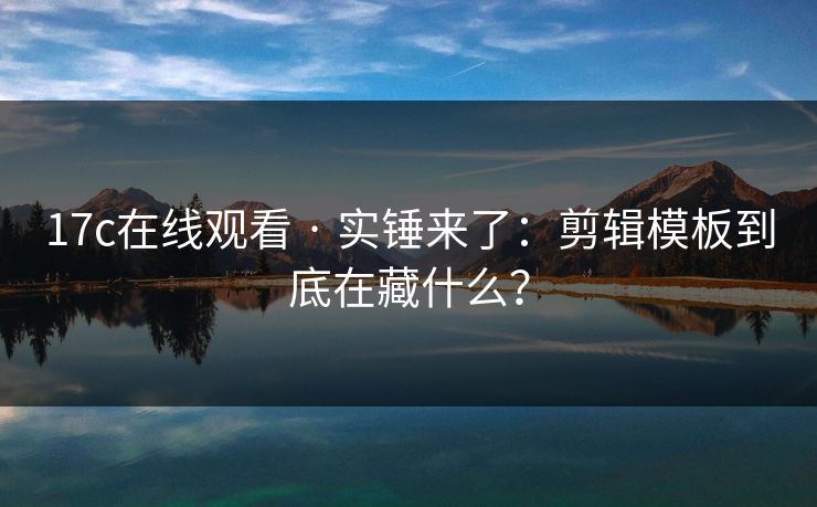 17c在线观看 · 实锤来了：剪辑模板到底在藏什么？