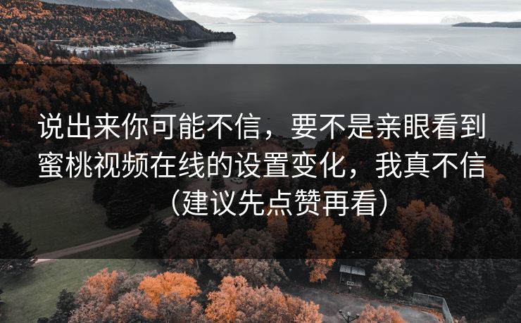 说出来你可能不信，要不是亲眼看到蜜桃视频在线的设置变化，我真不信（建议先点赞再看）