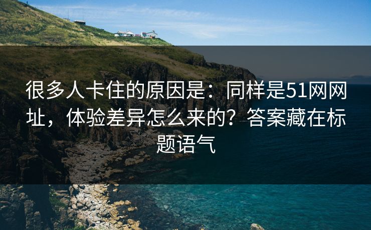 很多人卡住的原因是:同样是51网网址,体验差异怎么来的?答案藏在标题语气 很多人卡住的原因是:同样是51网网址,体验差异怎么来的?答案藏在标题语气