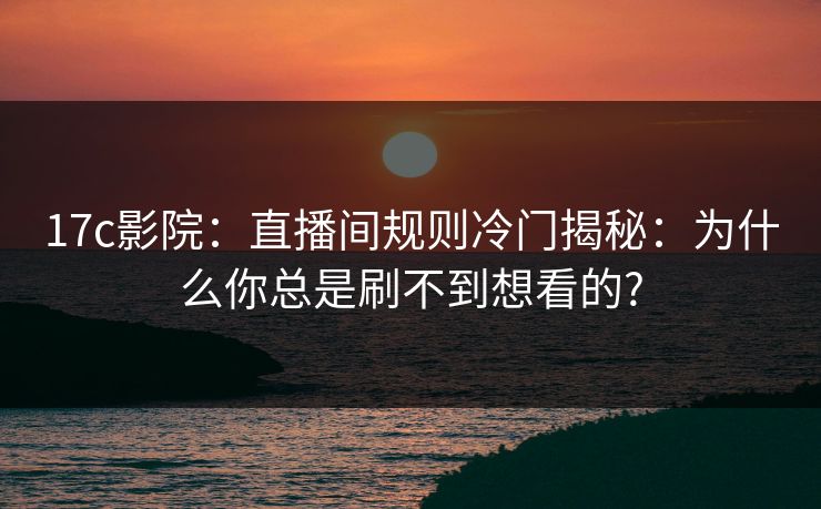 17c影院：直播间规则冷门揭秘：为什么你总是刷不到想看的?