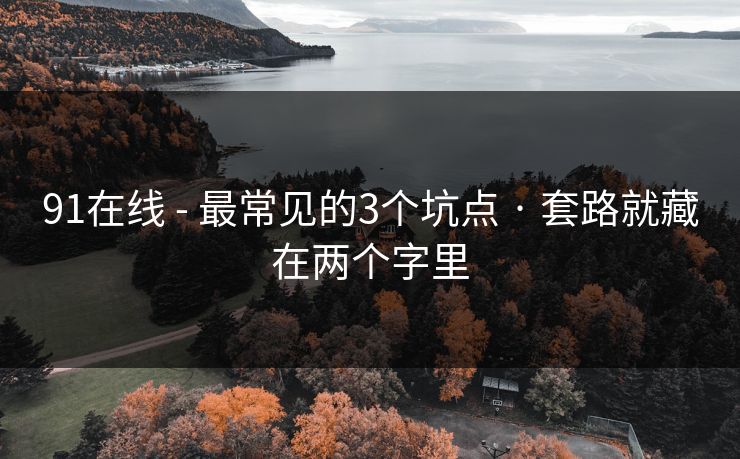 91在线 - 最常见的3个坑点 · 套路就藏在两个字里 91在线 - 最常见的3个坑点 · 套路就藏在两个字里