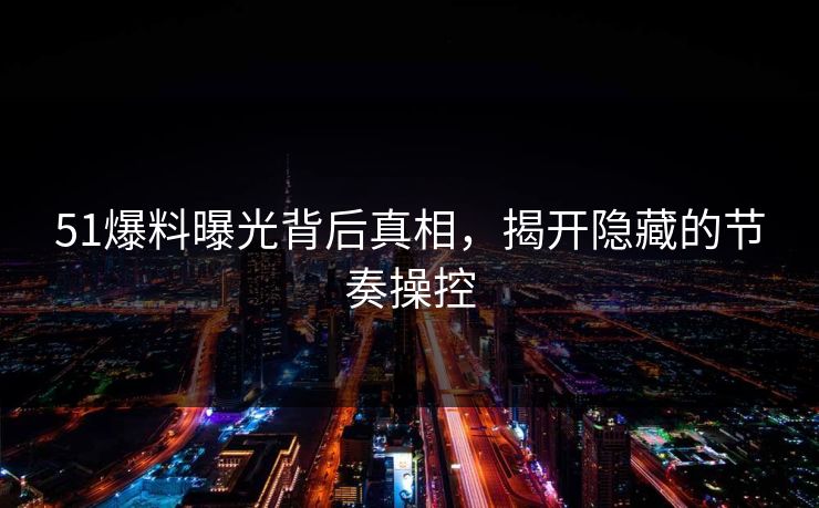 51爆料曝光背后真相，揭开隐藏的节奏操控