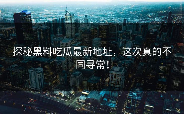 探秘黑料吃瓜最新地址，这次真的不同寻常！