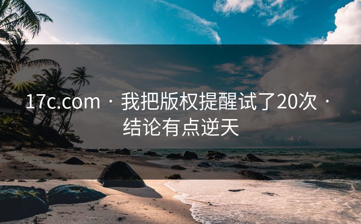 17c.com · 我把版权提醒试了20次 · 结论有点逆天 17c.com · 我把版权提醒试了20次 · 结论有点逆天