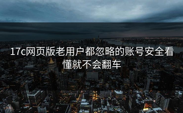 17c网页版老用户都忽略的账号安全看懂就不会翻车
