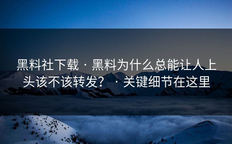 黑料社下载 · 黑料为什么总能让人上头该不该转发？ · 关键细节在这里