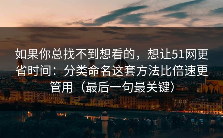 如果你总找不到想看的,想让51网更省时间:分类命名这套方法比倍速更管用(最后一句最关键) 如果你总找不到想看的,想让51网更省时间:分类命名这套方法比倍速更管用(最后一句最关键)
