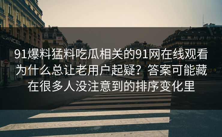 91爆料猛料吃瓜相关的91网在线观看为什么总让老用户起疑？答案可能藏在很多人没注意到的排序变化里