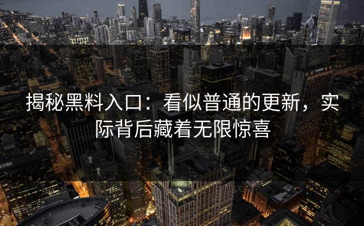 揭秘黑料入口：看似普通的更新，实际背后藏着无限惊喜